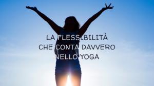Scopri di più sull'articolo LA FLESSIBILITÀ CHE CONTA DAVVERO NELLO YOGA.